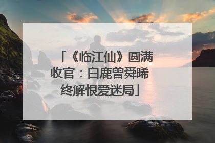 《临江仙》圆满收官：白鹿曾舜晞终解恨爱迷局
