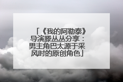《我的阿勒泰》导演滕丛丛分享：男主角巴太源于采风时的原创角色