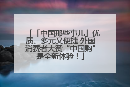 「中国那些事儿」优质、多元又便捷 外国消费者大赞“中国购”是全新体验！