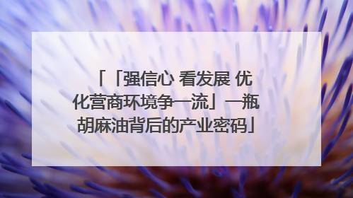 「强信心 看发展 优化营商环境争一流」一瓶胡麻油背后的产业密码