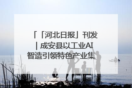 「河北日报」刊发｜成安县以工业AI智造引领特色产业集群迭代升级