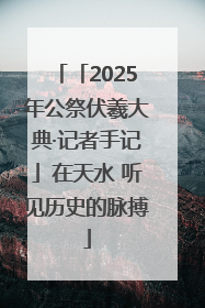 「2025年公祭伏羲大典·记者手记」在天水 听见历史的脉搏