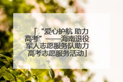 “爱心护航 助力高考”——海南退役军人志愿服务队助力高考志愿服务活动