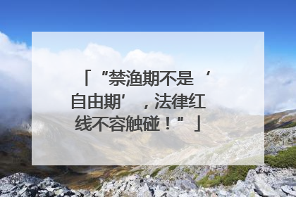 “禁渔期不是‘自由期’，法律红线不容触碰！”