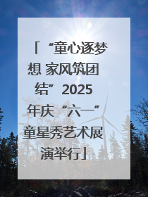 “童心逐梦想 家风筑团结”2025年庆“六一”童星秀艺术展演举行