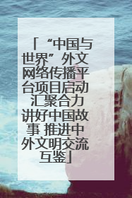 “中国与世界”外文网络传播平台项目启动 汇聚合力讲好中国故事 推进中外文明交流互鉴