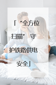 “全方位扫描” 守护铁路供电安全