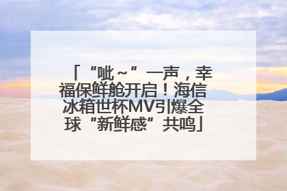 “呲～”一声，幸福保鲜舱开启！海信冰箱世杯MV引爆全球“新鲜感”共鸣