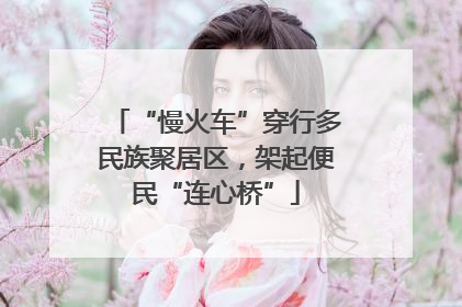 “慢火车”穿行多民族聚居区，架起便民“连心桥”