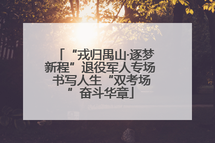 “戎归禺山·逐梦新程”退役军人专场 书写人生“双考场”奋斗华章
