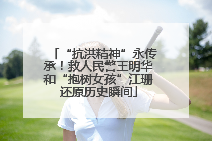 “抗洪精神”永传承！救人民警王明华和“抱树女孩”江珊还原历史瞬间