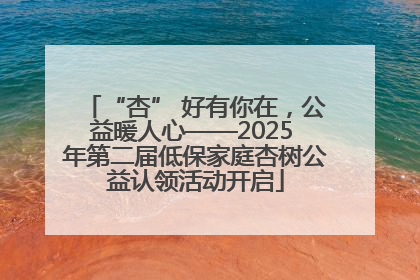“杏” 好有你在，公益暖人心——2025 年第二届低保家庭杏树公益认领活动开启
