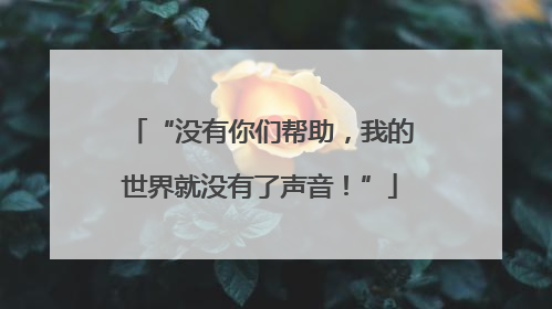 “没有你们帮助，我的世界就没有了声音！”