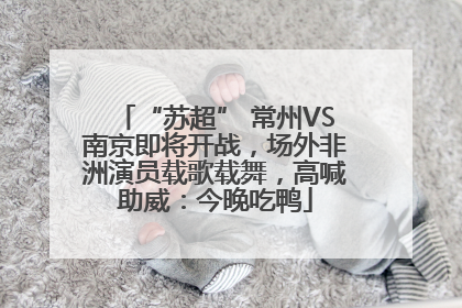 “苏超” 常州VS南京即将开战，场外非洲演员载歌载舞，高喊助威：今晚吃鸭