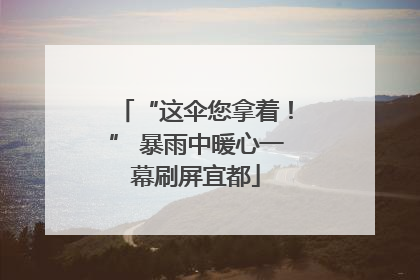 “这伞您拿着！” 暴雨中暖心一幕刷屏宜都