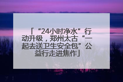 “24小时净水”行动升级，郑州太古“一起去送卫生安全包”公益行走进焦作