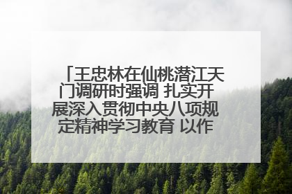 王忠林在仙桃潜江天门调研时强调 扎实开展深入贯彻中央八项规定精神学习教育 以作风建设新成效加快推动高质量发展