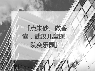 点朱砂、做香囊，武汉儿童医院变乐园