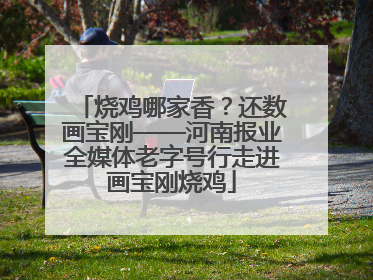 烧鸡哪家香？还数画宝刚——河南报业全媒体老字号行走进画宝刚烧鸡