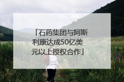 石药集团与阿斯利康达成50亿美元以上授权合作