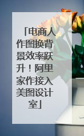 电商人作图换背景效率跃升！阿里家作接入美图设计室