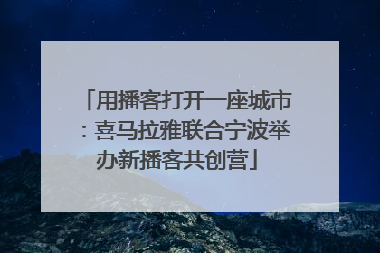 用播客打开一座城市：喜马拉雅联合宁波举办新播客共创营
