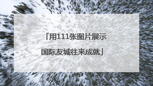 用111张图片展示国际友城往来成就