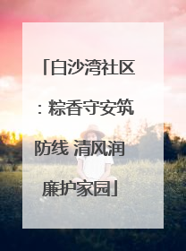 白沙湾社区：粽香守安筑防线 清风润廉护家园