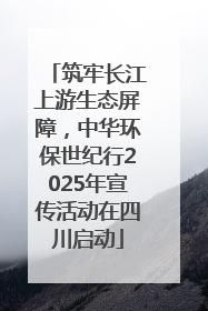 筑牢长江上游生态屏障，中华环保世纪行2025年宣传活动在四川启动