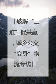 破解“三难”促共赢，城乡公交“变身”物流专线