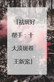 祛斑好帮手：十大淡斑卷王新宠