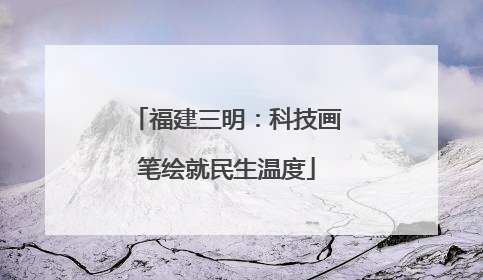 福建三明：科技画笔绘就民生温度