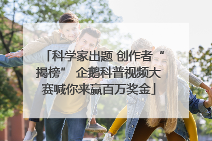 科学家出题 创作者“揭榜” 企鹅科普视频大赛喊你来赢百万奖金