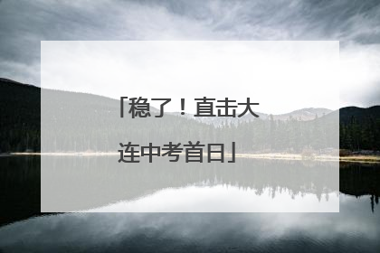 稳了！直击大连中考首日