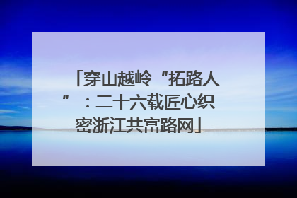 穿山越岭“拓路人”：二十六载匠心织密浙江共富路网