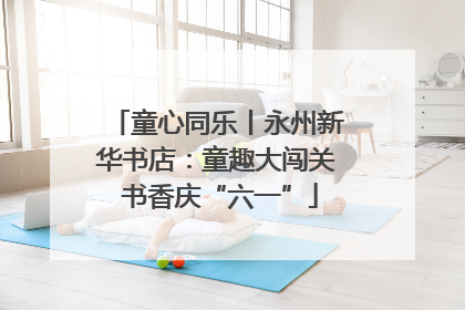 童心同乐丨永州新华书店：童趣大闯关 书香庆“六一”