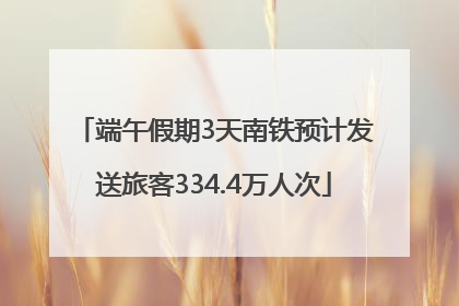端午假期3天南铁预计发送旅客334.4万人次