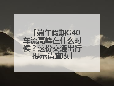 端午假期G40车流高峰在什么时候？这份交通出行提示请查收
