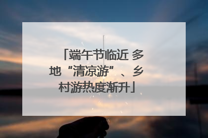 端午节临近 多地“清凉游”、乡村游热度渐升