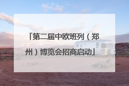 第二届中欧班列（郑州）博览会招商启动