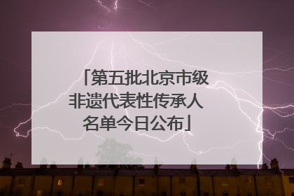 第五批北京市级非遗代表性传承人名单今日公布