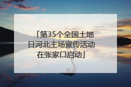 第35个全国土地日河北主场宣传活动在张家口启动