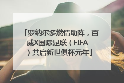罗纳尔多燃情助阵，百威X国际足联（FIFA）共启新世俱杯元年