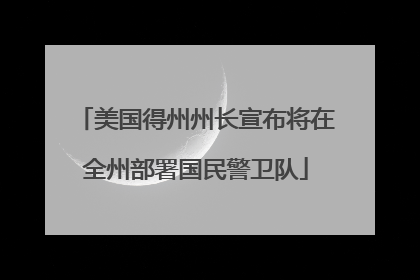 美国得州州长宣布将在全州部署国民警卫队