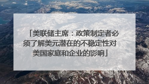 美联储主席：政策制定者必须了解美元潜在的不稳定性对美国家庭和企业的影响
