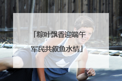 粽叶飘香迎端午 军民共叙鱼水情