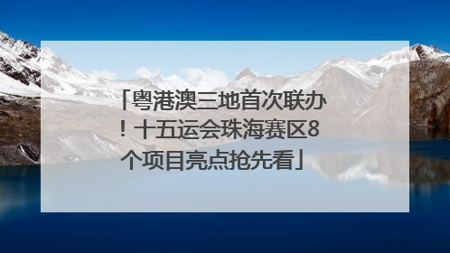 粤港澳三地首次联办！十五运会珠海赛区8个项目亮点抢先看
