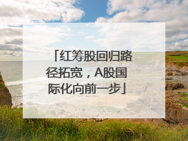 红筹股回归路径拓宽，A股国际化向前一步