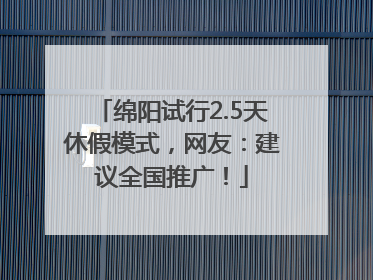 绵阳试行2.5天休假模式，网友：建议全国推广！