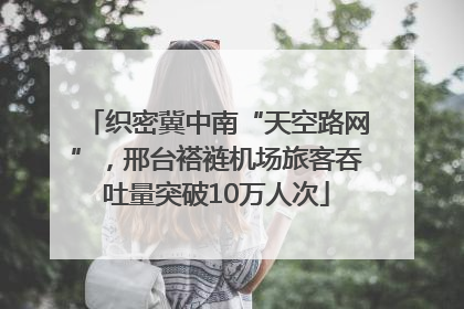 织密冀中南“天空路网”，邢台褡裢机场旅客吞吐量突破10万人次